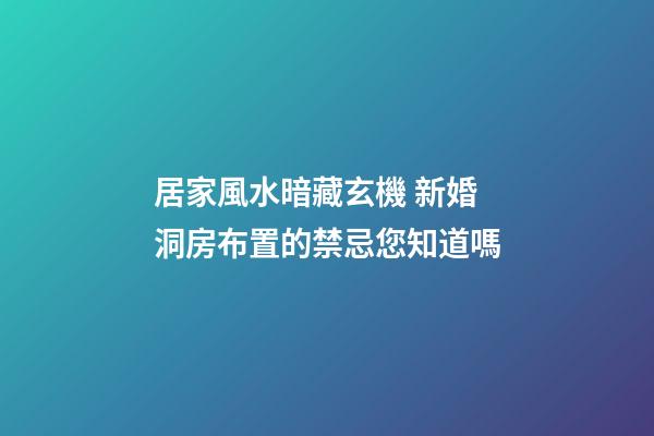 居家風水暗藏玄機 新婚洞房布置的禁忌您知道嗎